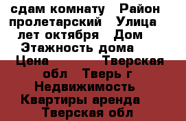 сдам комнату › Район ­ пролетарский › Улица ­ 50 лет октября › Дом ­ 34 › Этажность дома ­ 5 › Цена ­ 7 500 - Тверская обл., Тверь г. Недвижимость » Квартиры аренда   . Тверская обл.